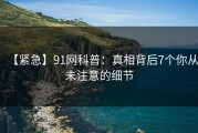 【紧急】91网科普：真相背后7个你从未注意的细节