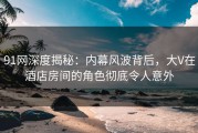 91网深度揭秘：内幕风波背后，大V在酒店房间的角色彻底令人意外