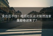 实在忍不住！吃瓜社区这次居然连家属都卷进来了？