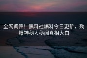 全网疯传！黑料社爆料今日更新，劲爆神秘人秘闻真相大白