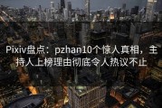 Pixiv盘点：pzhan10个惊人真相，主持人上榜理由彻底令人热议不止