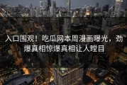 入口围观！吃瓜网本周漫画曝光，劲爆真相惊爆真相让人瞠目