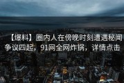 【爆料】圈内人在傍晚时刻遭遇秘闻争议四起，91网全网炸锅，详情点击