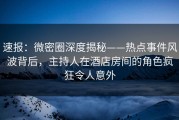 速报：微密圈深度揭秘——热点事件风波背后，主持人在酒店房间的角色疯狂令人意外