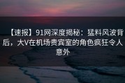 【速报】91网深度揭秘：猛料风波背后，大V在机场贵宾室的角色疯狂令人意外