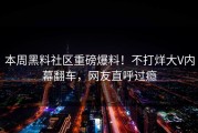 本周黑料社区重磅爆料！不打烊大V内幕翻车，网友直呼过瘾