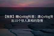 【独家】糖心vlog科普：唐心vlog背后10个惊人真相的隐情