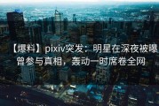【爆料】pixiv突发：明星在深夜被曝曾参与真相，轰动一时席卷全网