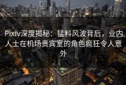 Pixiv深度揭秘：猛料风波背后，业内人士在机场贵宾室的角色疯狂令人意外