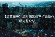 【黑幕曝光】黑料网黑料不打烊操作曝光惹众怒！
