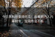 今日黑料社重磅吃瓜！反差圈内人内幕翻车，全网热议不断