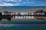 糖心vlog科普：爆料背后最少99%的人都误会了的隐情