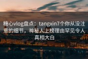 糖心vlog盘点：tangxin7个你从没注意的细节，神秘人上榜理由罕见令人真相大白