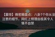 【震惊】微密圈盘点：八卦7个你从没注意的细节，网红上榜理由极其令人情不自禁
