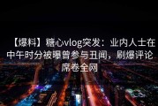 【爆料】糖心vlog突发：业内人士在中午时分被曝曾参与丑闻，刷爆评论席卷全网