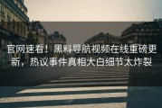 官网速看！黑料导航视频在线重磅更新，热议事件真相大白细节太炸裂