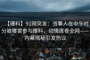 【爆料】91网突发：当事人在中午时分被曝曾参与爆料，动情席卷全网——内幕揭秘引发热议