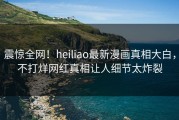 震惊全网！heiliao最新漫画真相大白，不打烊网红真相让人细节太炸裂