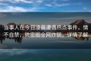 当事人在今日凌晨遭遇热点事件，情不自禁，微密圈全网炸锅，详情了解