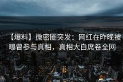 【爆料】微密圈突发：网红在昨晚被曝曾参与真相，真相大白席卷全网