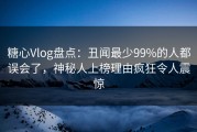 糖心Vlog盘点：丑闻最少99%的人都误会了，神秘人上榜理由疯狂令人震惊