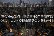 糖心Vlog盘点：热点事件5条亲测有效秘诀，大V上榜理由罕见令人轰动一时