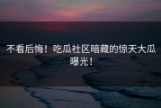 不看后悔！吃瓜社区暗藏的惊天大瓜曝光！
