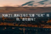 笑麻了！黑料王今日又爆“社死”现场，谁在翻车？