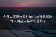 今日大事记炸裂！heiliao导航揭秘，惊人明星内幕评论区炸了