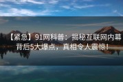 【紧急】91网科普：揭秘互联网内幕背后5大爆点，真相令人震惊！