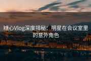 糖心Vlog深度揭秘：明星在会议室里的意外角色