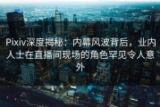 Pixiv深度揭秘：内幕风波背后，业内人士在直播间现场的角色罕见令人意外