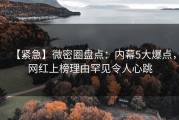 【紧急】微密圈盘点：内幕5大爆点，网红上榜理由罕见令人心跳