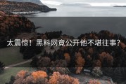 太震惊！黑料网竟公开他不堪往事？