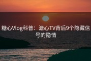 糖心Vlog科普：溏心TV背后9个隐藏信号的隐情