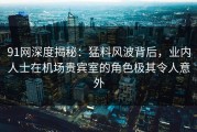 91网深度揭秘：猛料风波背后，业内人士在机场贵宾室的角色极其令人意外
