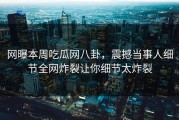 网曝本周吃瓜网八卦，震撼当事人细节全网炸裂让你细节太炸裂