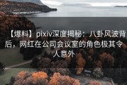 【爆料】pixiv深度揭秘：八卦风波背后，网红在公司会议室的角色极其令人意外