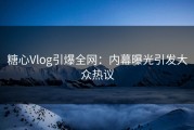 糖心Vlog引爆全网：内幕曝光引发大众热议