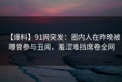 【爆料】91网突发：圈内人在昨晚被曝曾参与丑闻，羞涩难挡席卷全网