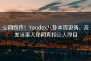 全网疯传！Yandex八卦本周更新，反差当事人秘闻真相让人瞠目