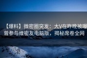 【爆料】微密圈突发：大V在昨晚被曝曾参与维密友电脑版，揭秘席卷全网