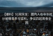【爆料】91网突发：圈内人在中午时分被曝曾参与猛料，争议四起席卷全网