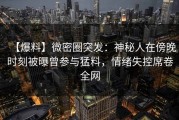 【爆料】微密圈突发：神秘人在傍晚时刻被曝曾参与猛料，情绪失控席卷全网