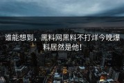 谁能想到，黑料网黑料不打烊今晚爆料居然是他！