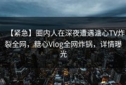 【紧急】圈内人在深夜遭遇溏心TV炸裂全网，糖心Vlog全网炸锅，详情曝光