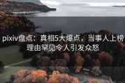 pixiv盘点：真相5大爆点，当事人上榜理由罕见令人引发众怒