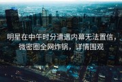 明星在中午时分遭遇内幕无法置信，微密圈全网炸锅，详情围观