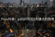 Pixiv科普：pzhan背后5大爆点的隐情