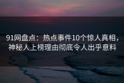 91网盘点：热点事件10个惊人真相，神秘人上榜理由彻底令人出乎意料
